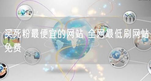 买死粉最便宜的网站 全网最低刷网站免费
