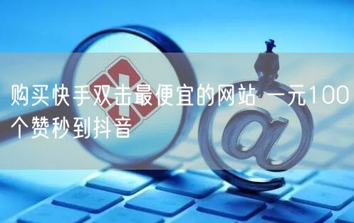 购买快手双击最便宜的网站 一元100个赞秒到抖音