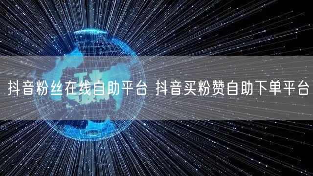 抖音粉丝在线自助平台 抖音买粉赞自助下单平台