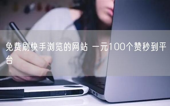 免费刷快手浏览的网站 一元100个赞秒到平台