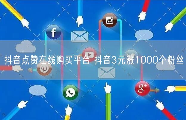 抖音点赞在线购买平台 抖音3元涨1000个粉丝