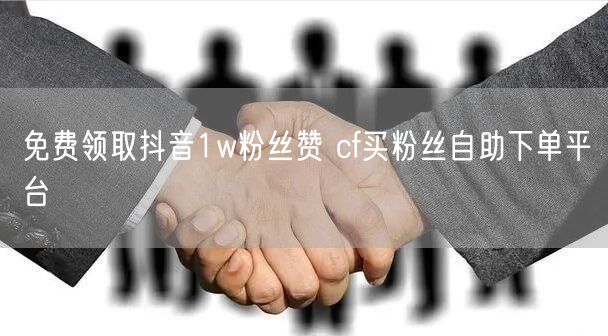 免费领取抖音1w粉丝赞 cf买粉丝自助下单平台
