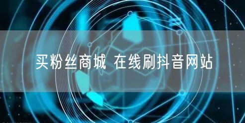 买粉丝商城 在线刷抖音网站