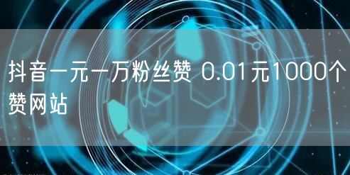 抖音一元一万粉丝赞 0.01元1000个赞网站