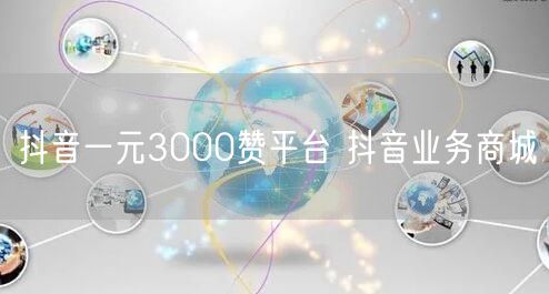 抖音一元3000赞平台 抖音业务商城