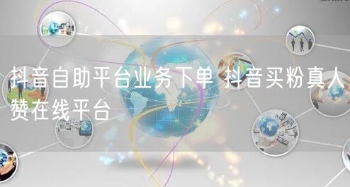 抖音自助平台业务下单 抖音买粉真人赞在线平台