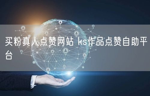 买粉真人点赞网站 ks作品点赞自助平台