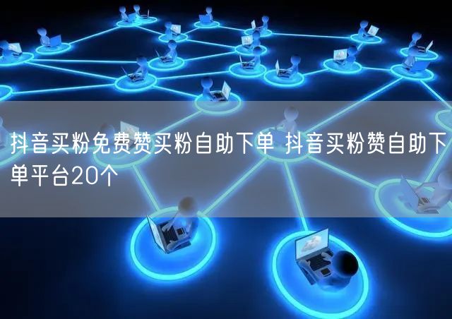 抖音买粉免费赞买粉自助下单 抖音买粉赞自助下单平台20个