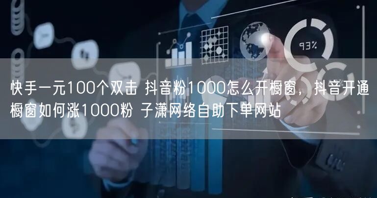 快手一元100个双击 抖音粉1000怎么开橱窗，抖音开通橱窗如何涨1000粉 子潇网络自助下单网站