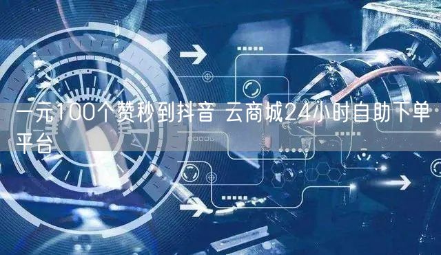 一元100个赞秒到抖音 云商城24小时自助下单平台