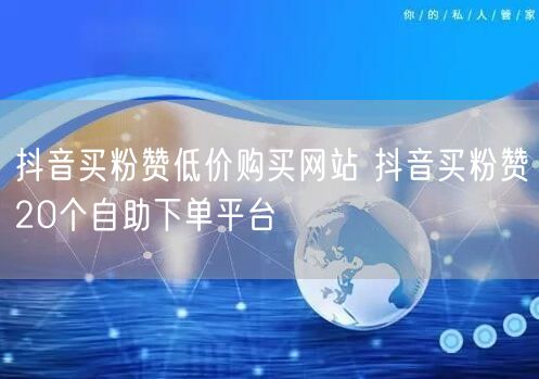 抖音买粉赞低价购买网站 抖音买粉赞20个自助下单平台