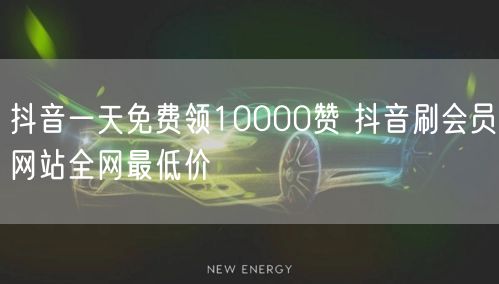 抖音一天免费领10000赞 抖音刷会员网站全网最低价