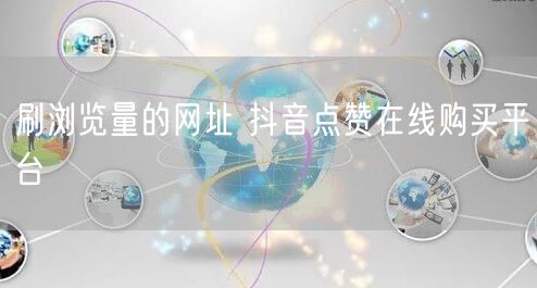 刷浏览量的网址 抖音点赞在线购买平台