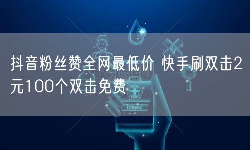 抖音粉丝赞全网最低价 快手刷双击2元100个双击免费