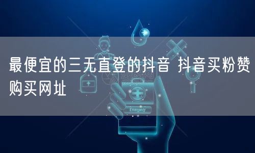 最便宜的三无直登的抖音 抖音买粉赞购买网址