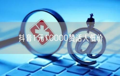 抖音1元10000赞活人低价