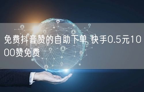 免费抖音赞的自助下单 快手0.5元1000赞免费