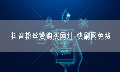 抖音粉丝赞购买网址 快刷网免费