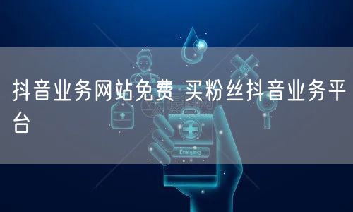 抖音业务网站免费 买粉丝抖音业务平台