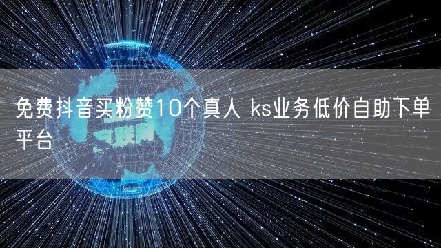 免费抖音买粉赞10个真人 ks业务低价自助下单平台