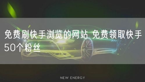 免费刷快手浏览的网站 免费领取快手50个粉丝