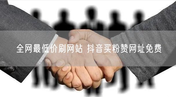 全网最低价刷网站 抖音买粉赞网址免费