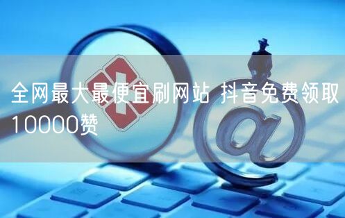 全网最大最便宜刷网站 抖音免费领取10000赞