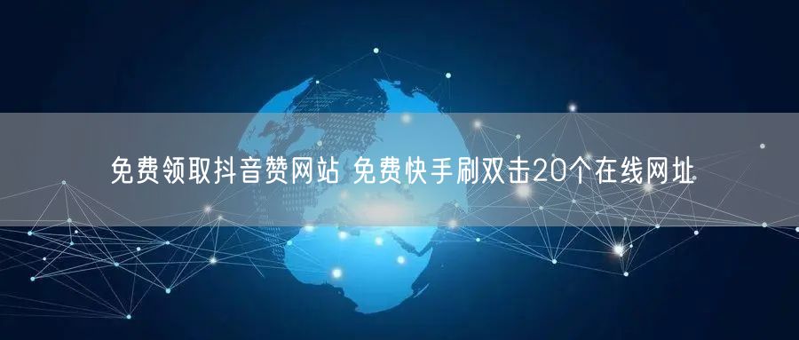 免费领取抖音赞网站 免费快手刷双击20个在线网址