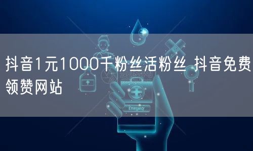 抖音1元1000千粉丝活粉丝 抖音免费领赞网站
