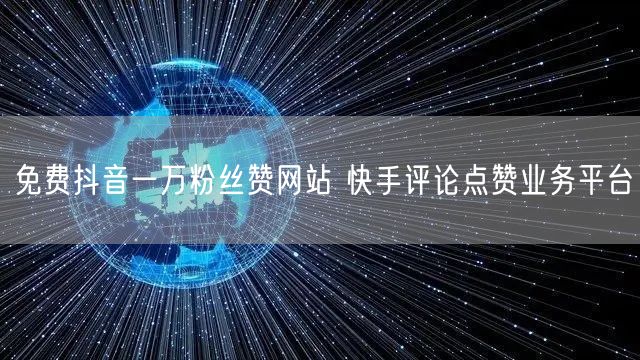 免费抖音一万粉丝赞网站 快手评论点赞业务平台