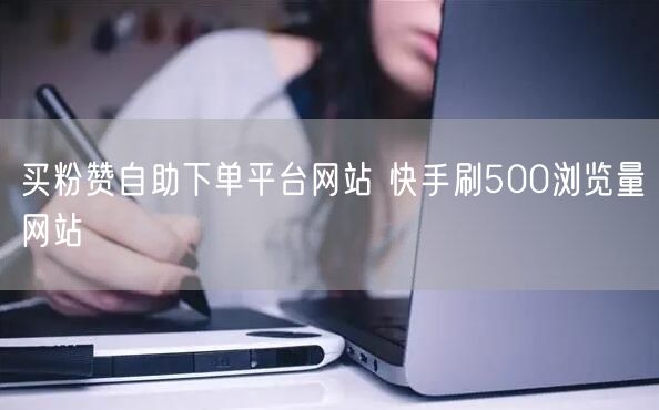 买粉赞自助下单平台网站 快手刷500浏览量网站