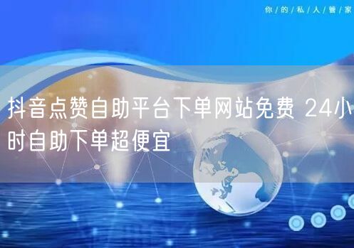 抖音点赞自助平台下单网站免费 24小时自助下单超便宜