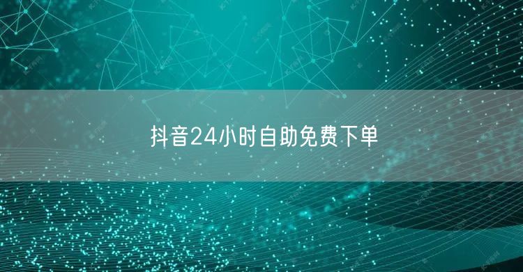 抖音24小时自助免费下单