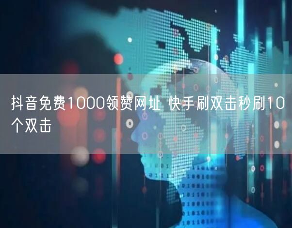 抖音免费1000领赞网址 快手刷双击秒刷10个双击