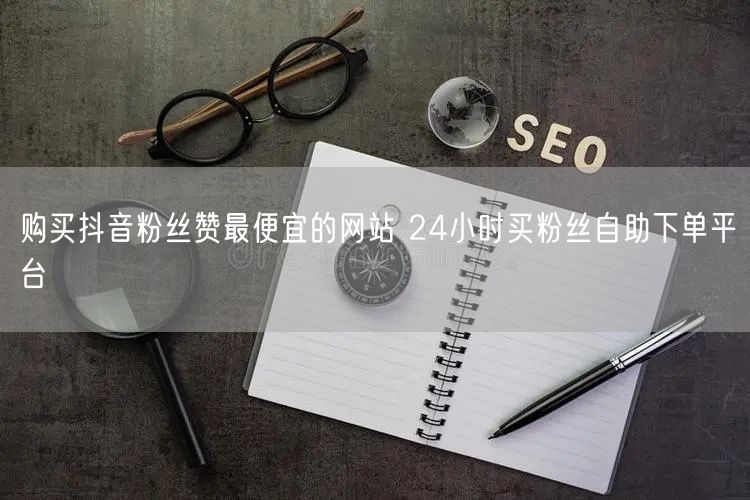 购买抖音粉丝赞最便宜的网站 24小时买粉丝自助下单平台