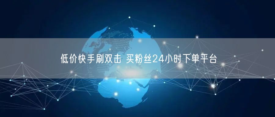 低价快手刷双击 买粉丝24小时下单平台