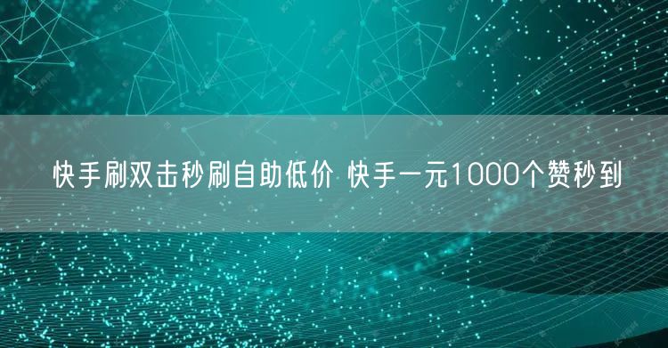 快手刷双击秒刷自助低价 快手一元1000个赞秒到