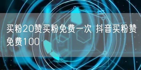 买粉20赞买粉免费一次 抖音买粉赞免费100