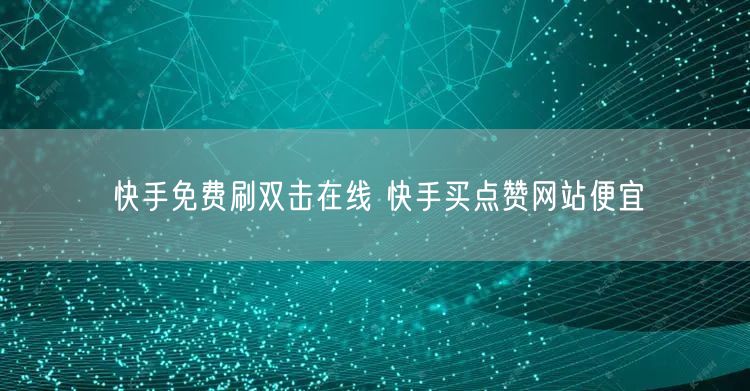 快手免费刷双击在线 快手买点赞网站便宜