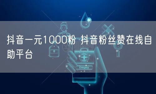 抖音一元1000粉 抖音粉丝赞在线自助平台