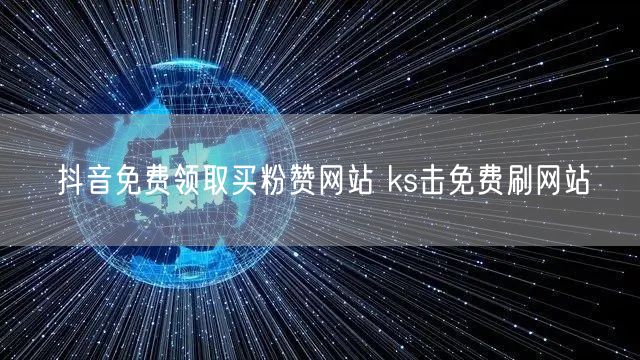 抖音免费领取买粉赞网站 ks击免费刷网站