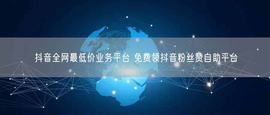 抖音全网最低价业务平台 免费领抖音粉丝赞自助平台