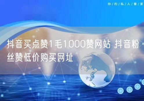抖音买点赞1毛1000赞网站 抖音粉丝赞低价购买网址