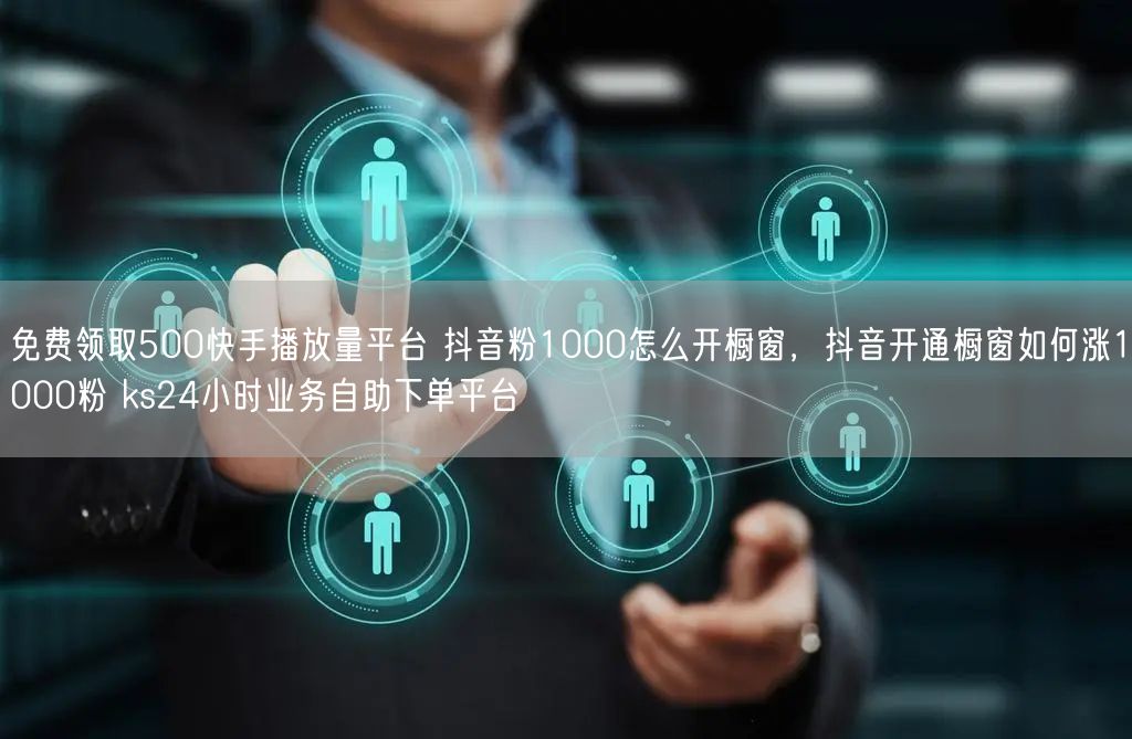 免费领取500快手播放量平台 抖音粉1000怎么开橱窗，抖音开通橱窗如何涨1000粉 ks24小时业务自助下单平台