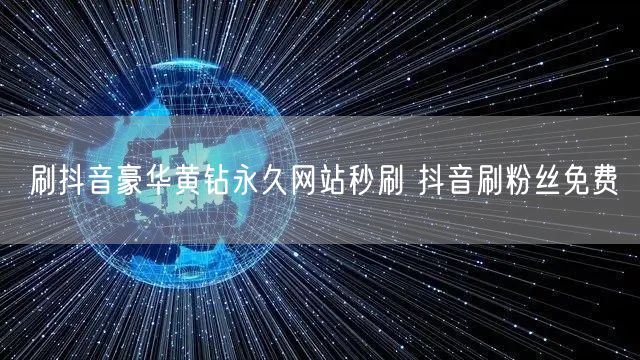 刷抖音豪华黄钻永久网站秒刷 抖音刷粉丝免费