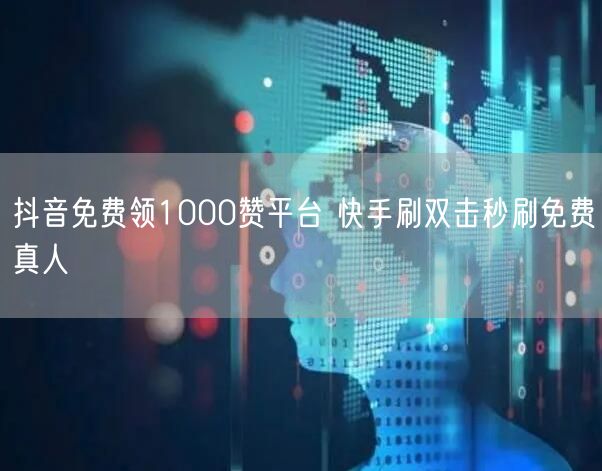 抖音免费领1000赞平台 快手刷双击秒刷免费真人