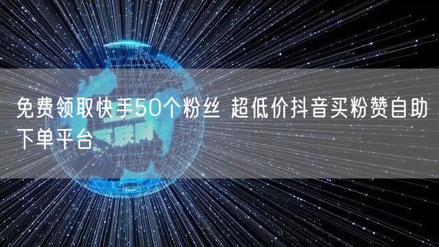 免费领取快手50个粉丝 超低价抖音买粉赞自助下单平台