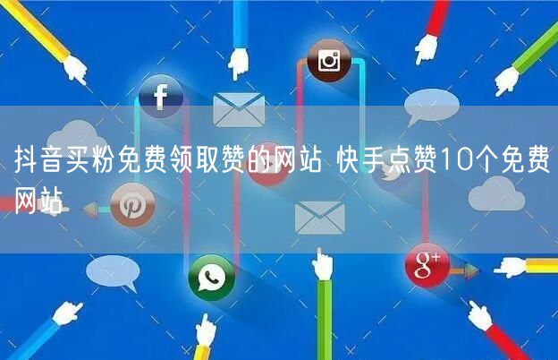 抖音买粉免费领取赞的网站 快手点赞10个免费网站