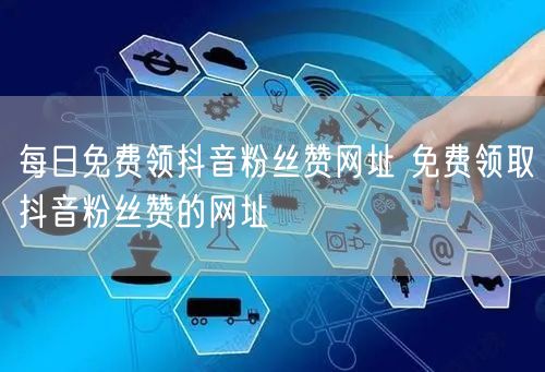 每日免费领抖音粉丝赞网址 免费领取抖音粉丝赞的网址