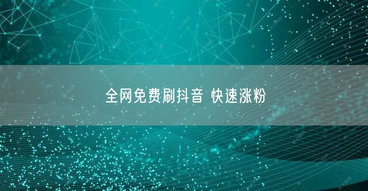 全网免费刷抖音 快速涨粉
